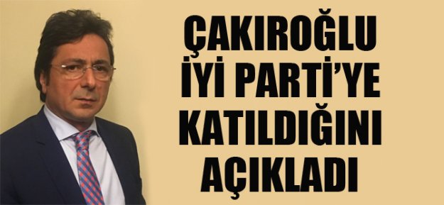 Çakıroğlu İyi Parti'ye Katıldığını Açıkladı